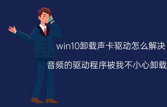 win10卸载声卡驱动怎么解决 音频的驱动程序被我不小心卸载了,怎么办？